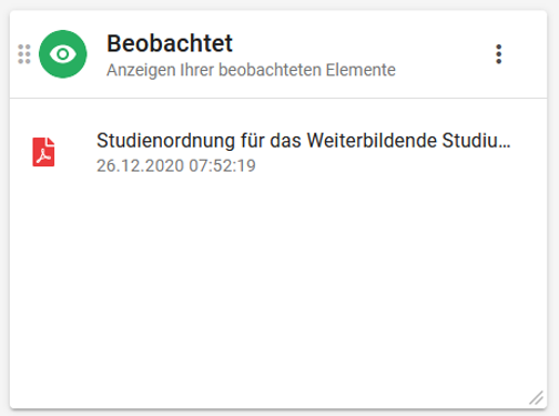 Es wird das Widget Beobachtet angezeigt. Das Widget besteht aus zwei Elementen. Im oberen Element befindet sich der Name des Widgets mit der Erläuterung Anzeigen Ihrer beobachteten Elemente. Links vom Namen ist ein grünes Symbol, bestehend aus stilisiertem Auge. Links davon, am Rand, sind sechs Punkte, die in zwei Spalten zu je drei Reihen angeordnet sind. Rechts vom Namen sind drei Punkte untereinander abgebildet. Im unteren Element sind die Elemente aufgeführt, die Sie beobachten haben. Sie werden dargestellt durch das Symbol des jeweiligen Elements, die Namen sowie Datum und Uhrzeit des letzten Zuriffes. Werden mehr als drei Elemente beobachtet, befindet sich rechts davon ein Schieberegler, mit dem Sie die Liste nach oben und unter verschieben können. In der unteren rechten Ecke sind zwei kleine diagonale Striche. Damit lässt sich die Größe des Widgets anpassen.